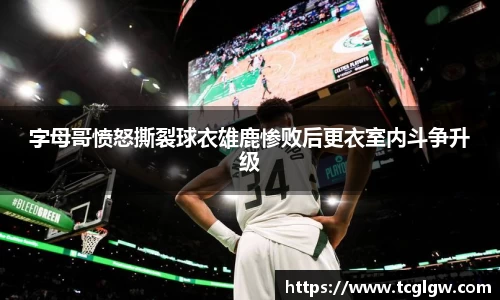 k1体育字母哥愤怒撕裂球衣雄鹿惨败后更衣室内斗争升级