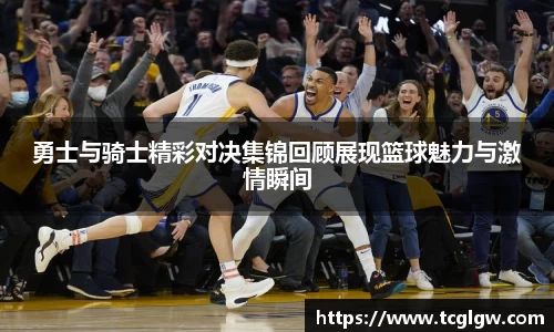 k1体育勇士与骑士精彩对决集锦回顾展现篮球魅力与激情瞬间